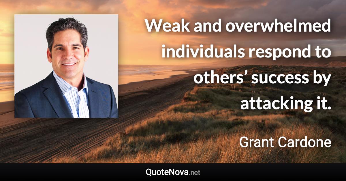 Weak and overwhelmed individuals respond to others’ success by attacking it. - Grant Cardone quote