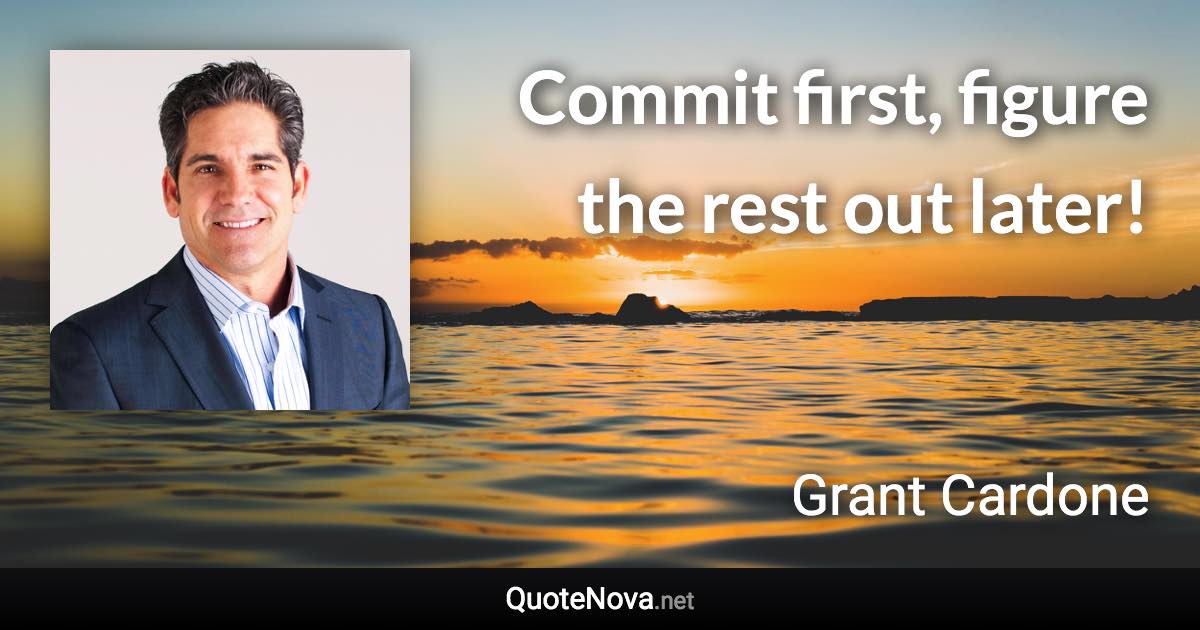 Commit first, figure the rest out later! - Grant Cardone quote