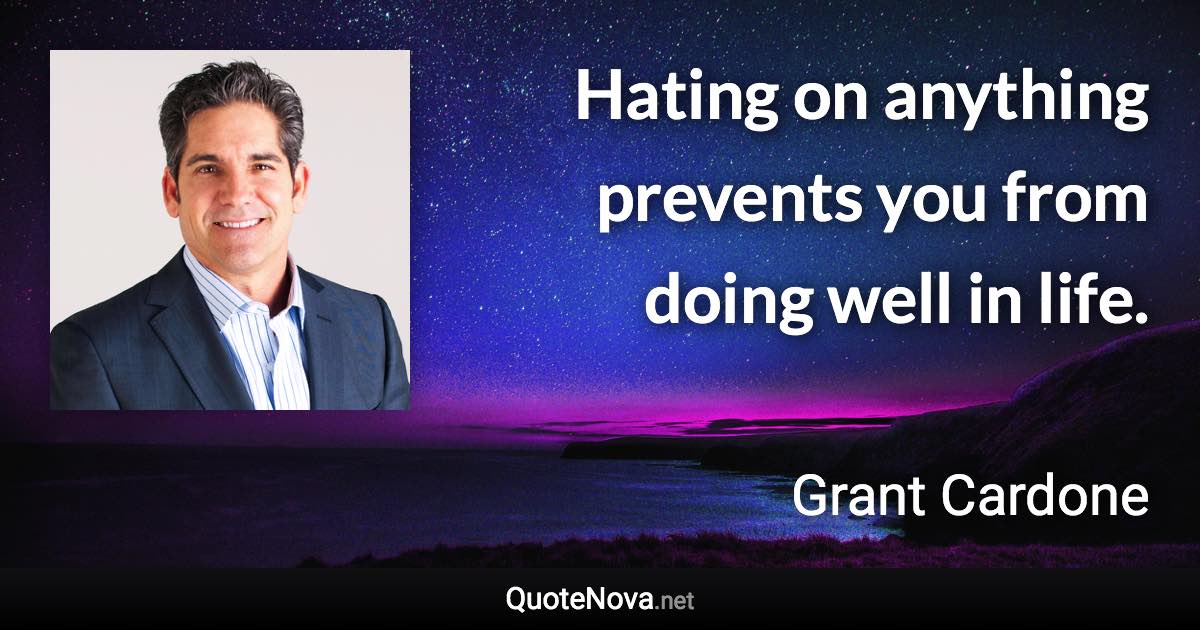 Hating on anything prevents you from doing well in life. - Grant Cardone quote