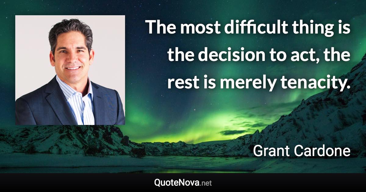 The most difficult thing is the decision to act, the rest is merely tenacity. - Grant Cardone quote