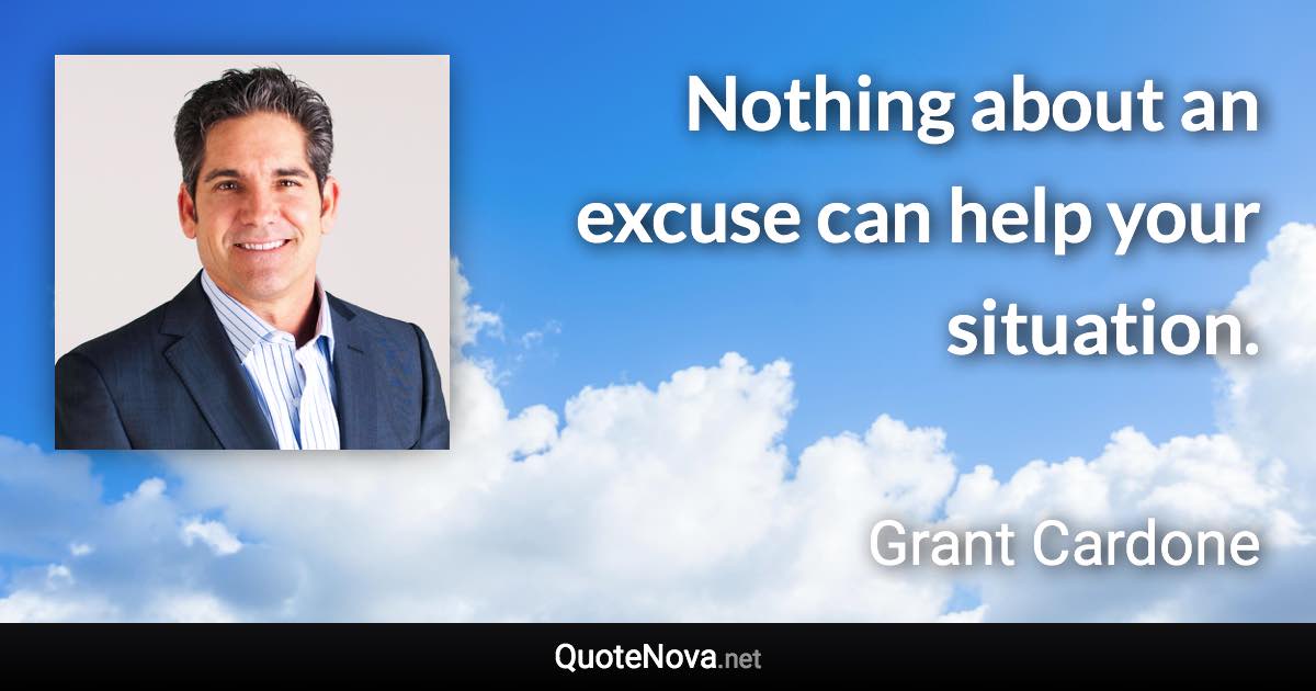 Nothing about an excuse can help your situation. - Grant Cardone quote