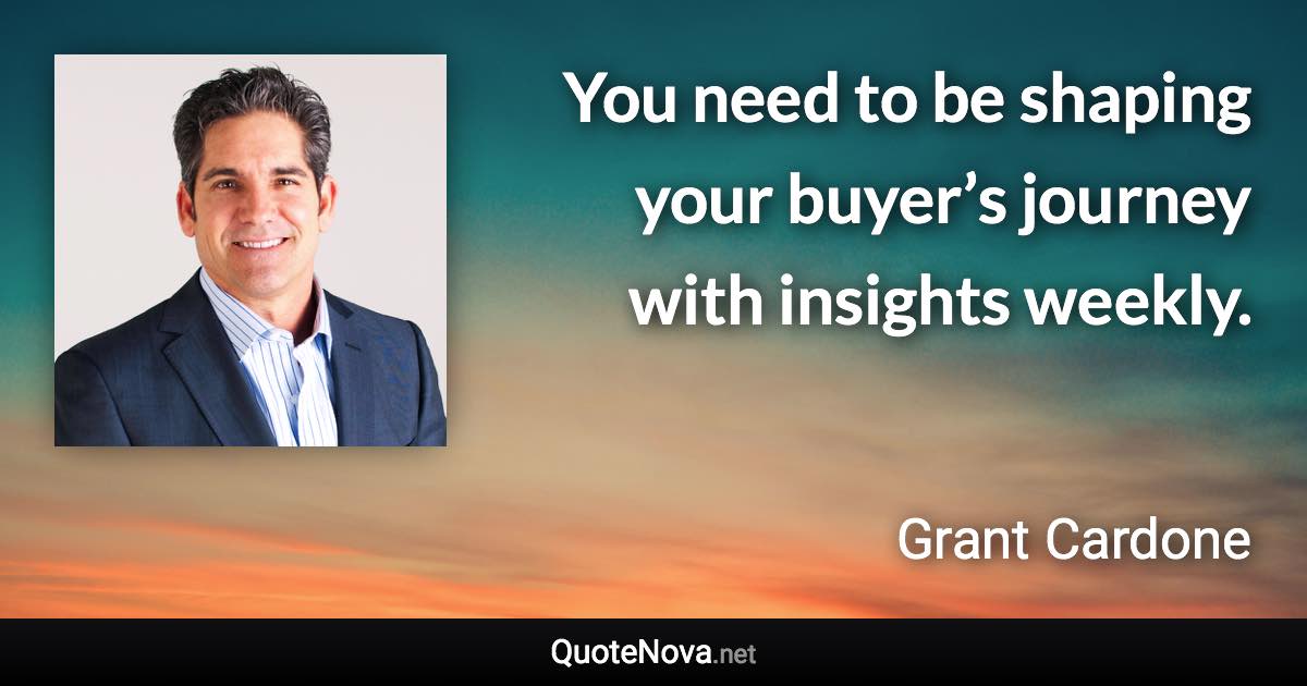 You need to be shaping your buyer’s journey with insights weekly. - Grant Cardone quote