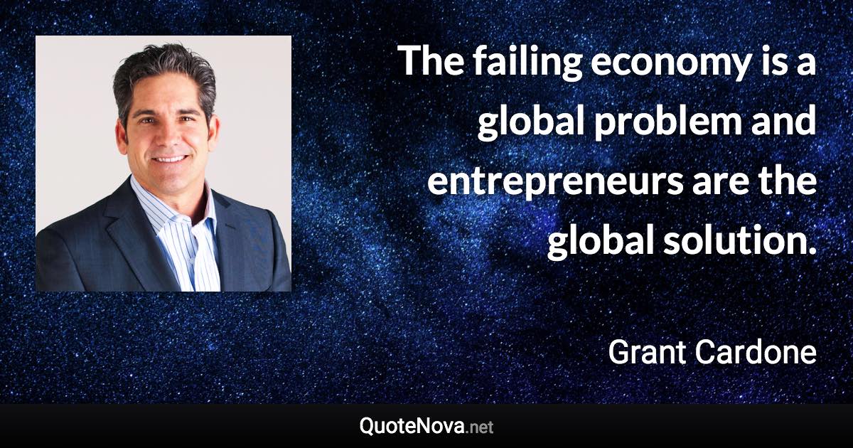 The failing economy is a global problem and entrepreneurs are the global solution. - Grant Cardone quote