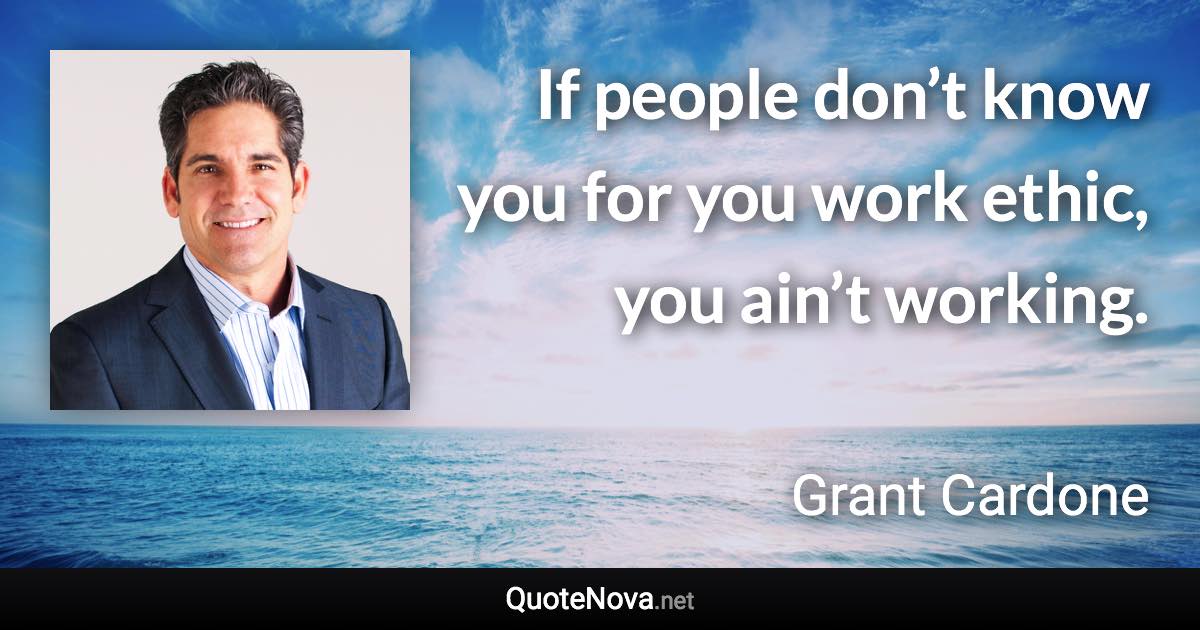 If people don’t know you for you work ethic, you ain’t working. - Grant Cardone quote