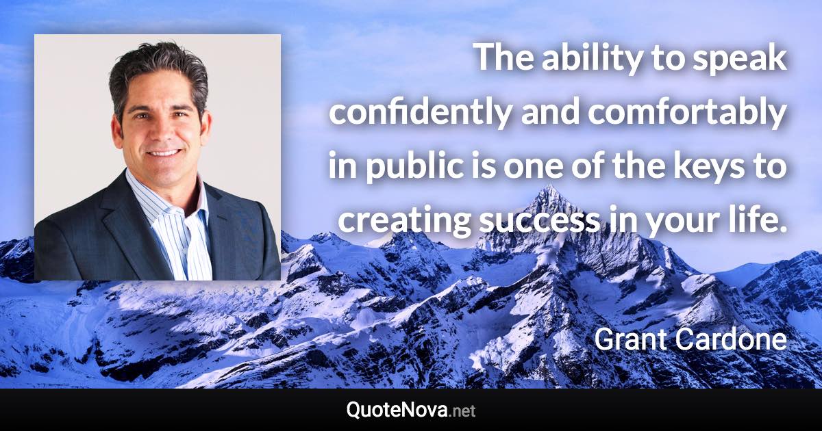 The ability to speak confidently and comfortably in public is one of the keys to creating success in your life. - Grant Cardone quote