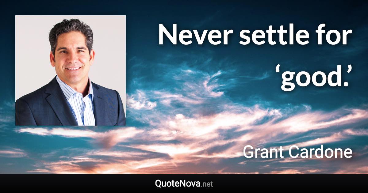 Never settle for ‘good.’ - Grant Cardone quote