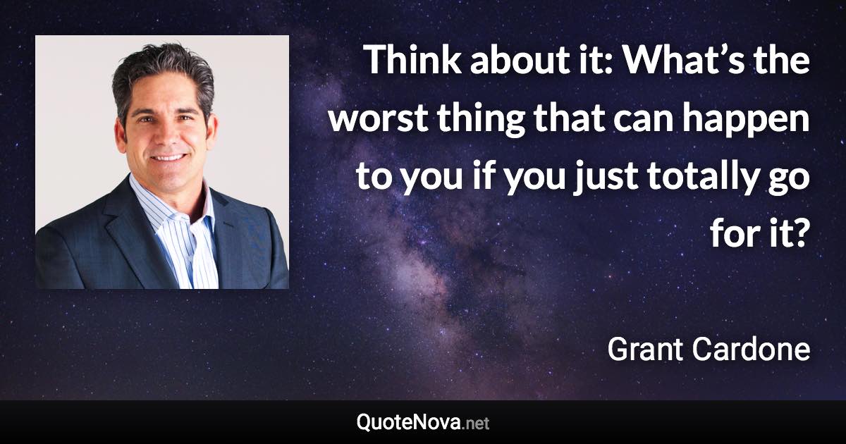 Think about it: What’s the worst thing that can happen to you if you just totally go for it? - Grant Cardone quote