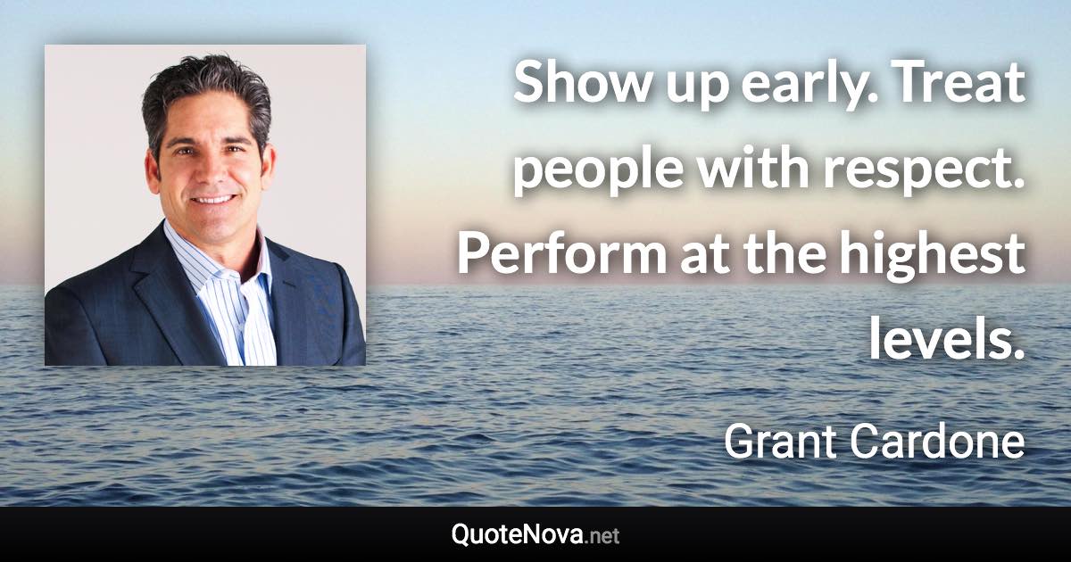 Show up early. Treat people with respect. Perform at the highest levels. - Grant Cardone quote