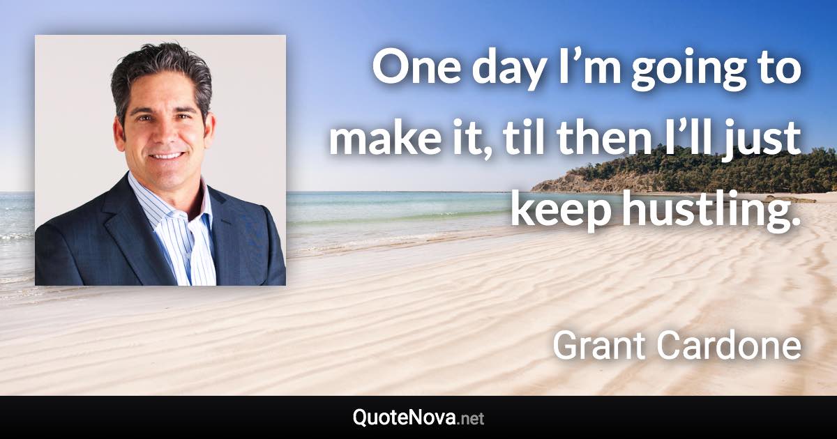 One day I’m going to make it, til then I’ll just keep hustling. - Grant Cardone quote