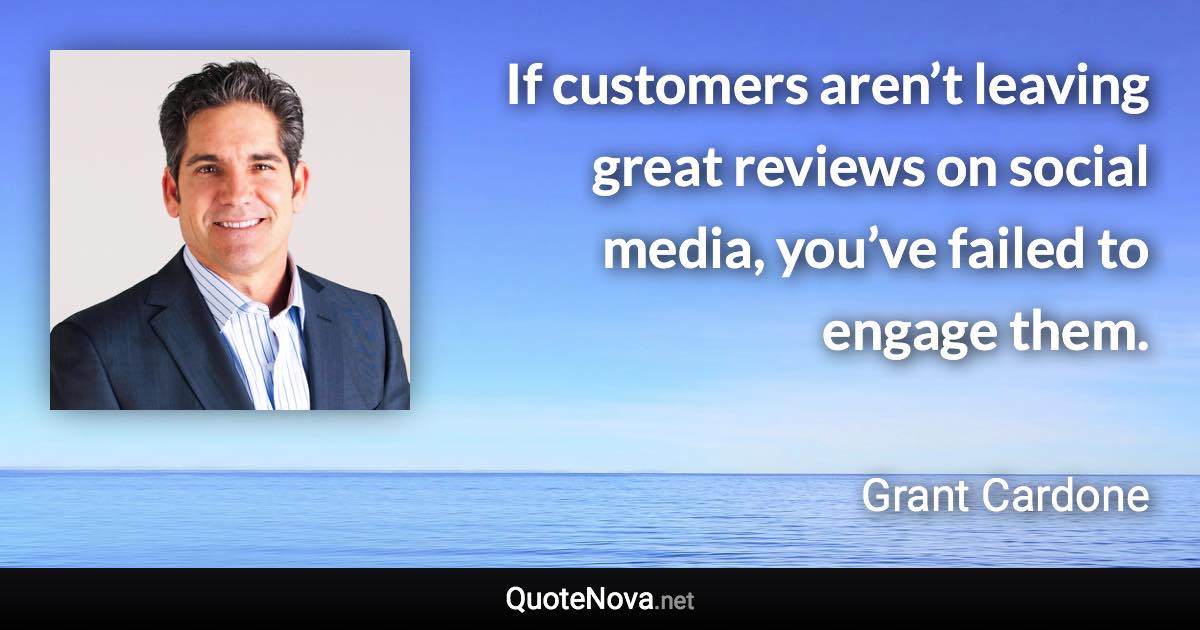 If customers aren’t leaving great reviews on social media, you’ve failed to engage them. - Grant Cardone quote