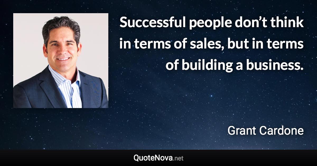 Successful people don’t think in terms of sales, but in terms of building a business. - Grant Cardone quote