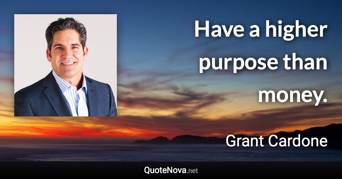 Have a higher purpose than money. - Grant Cardone quote