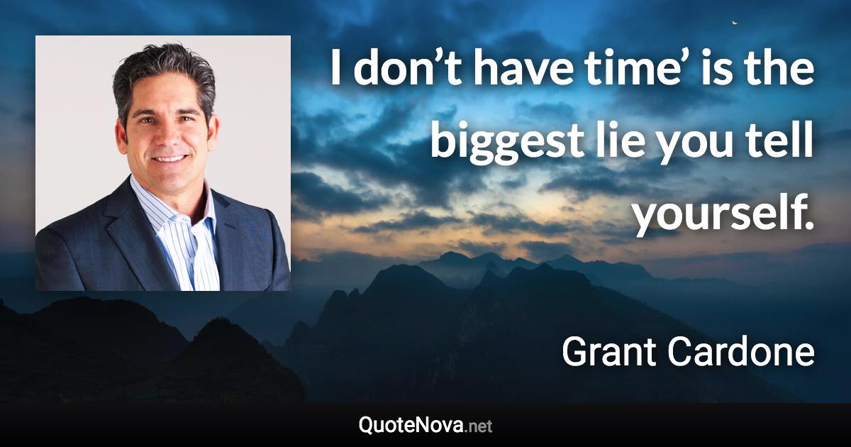 I don’t have time’ is the biggest lie you tell yourself. - Grant Cardone quote