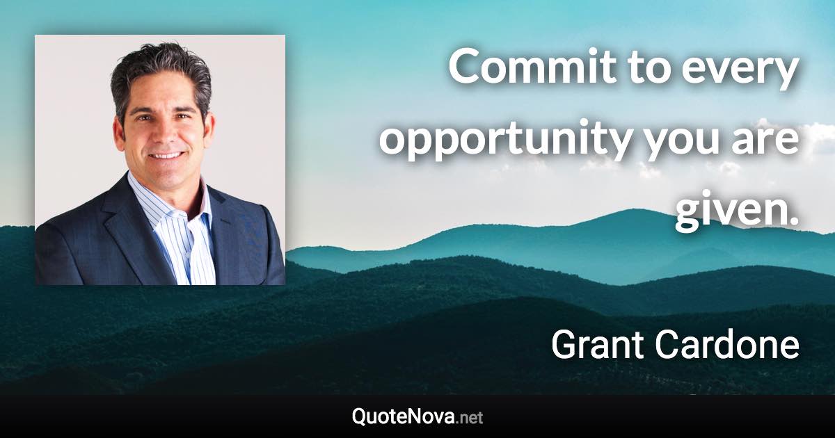 Commit to every opportunity you are given. - Grant Cardone quote