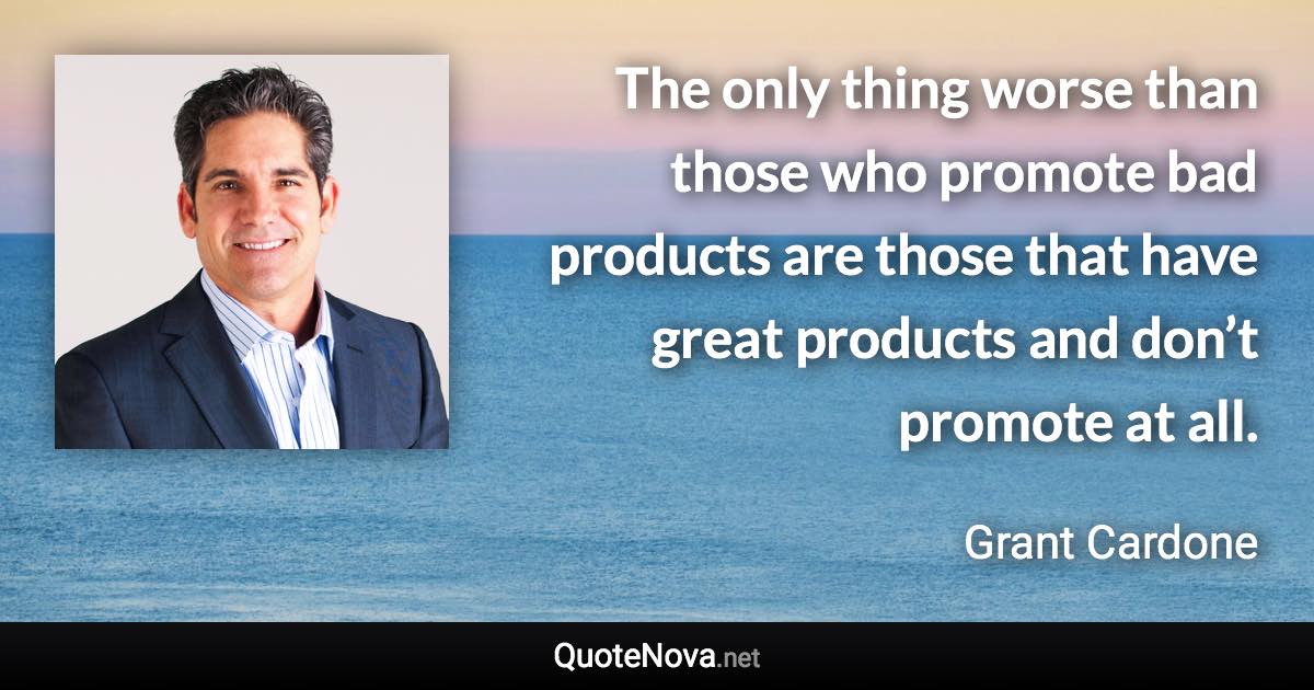 The only thing worse than those who promote bad products are those that have great products and don’t promote at all. - Grant Cardone quote