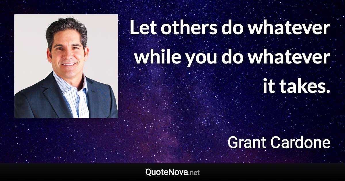 Let others do whatever while you do whatever it takes. - Grant Cardone quote