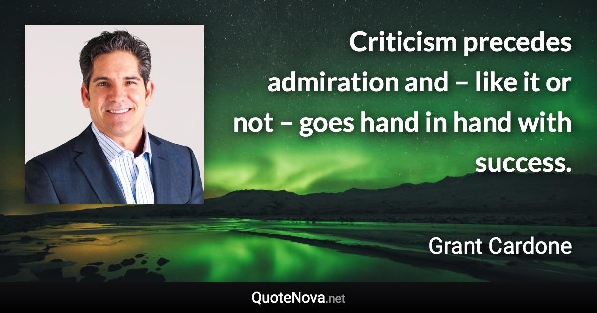 Criticism precedes admiration and – like it or not – goes hand in hand with success. - Grant Cardone quote