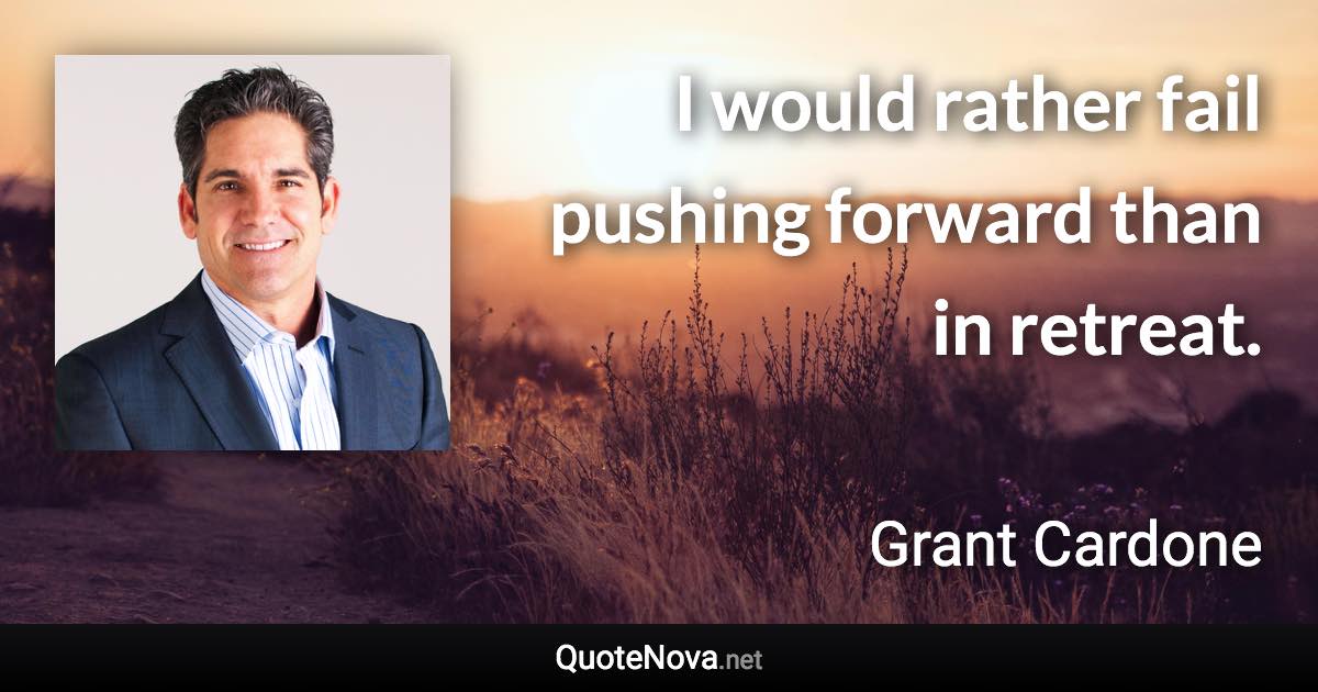 I would rather fail pushing forward than in retreat. - Grant Cardone quote