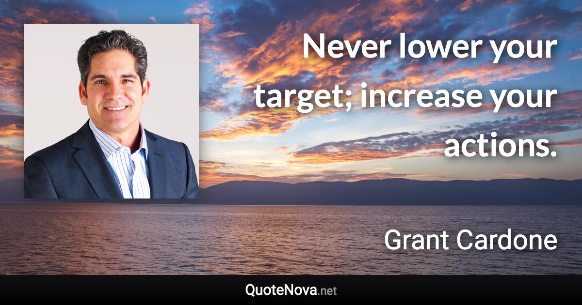 Never lower your target; increase your actions. - Grant Cardone quote