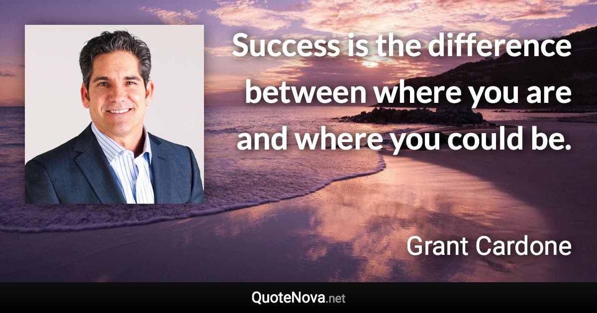 Success is the difference between where you are and where you could be. - Grant Cardone quote