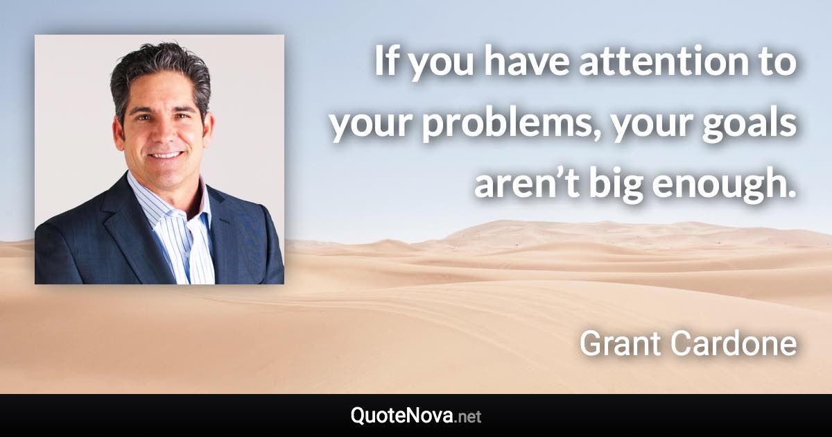 If you have attention to your problems, your goals aren’t big enough. - Grant Cardone quote