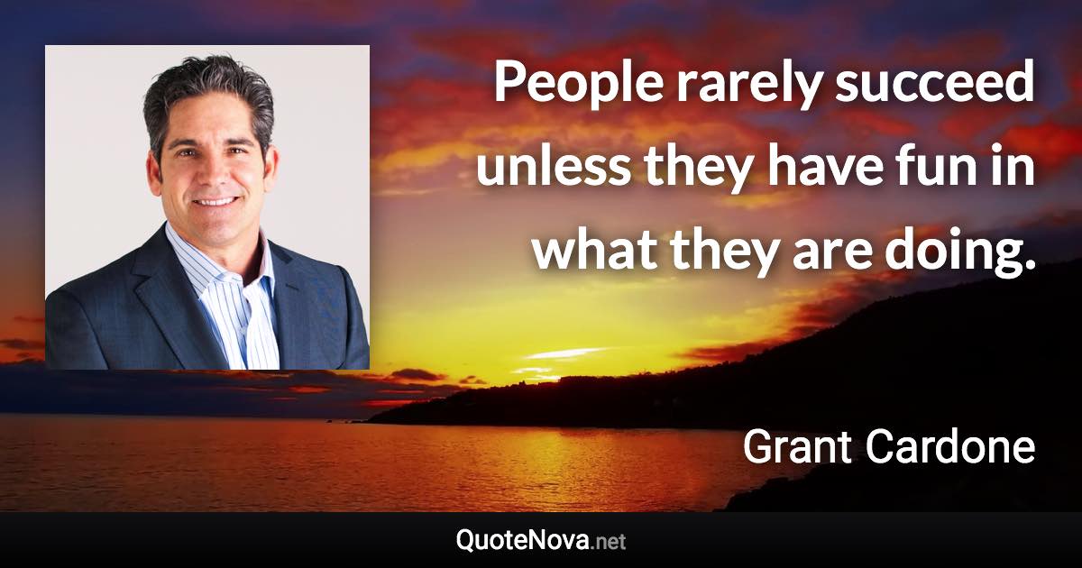 People rarely succeed unless they have fun in what they are doing. - Grant Cardone quote