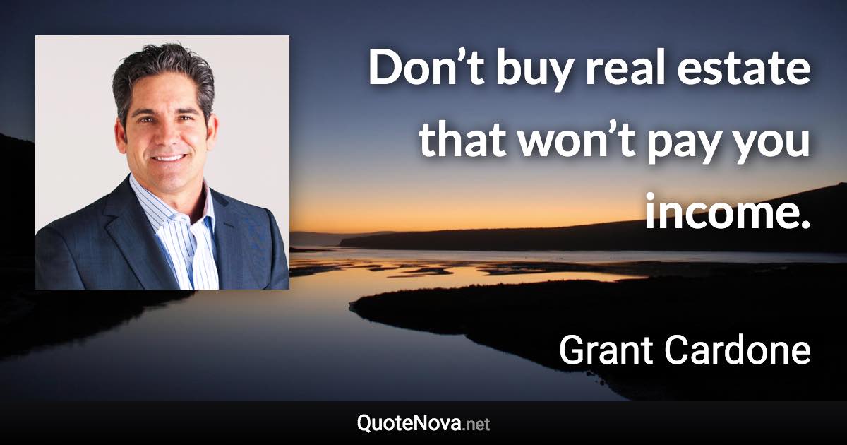 Don’t buy real estate that won’t pay you income. - Grant Cardone quote