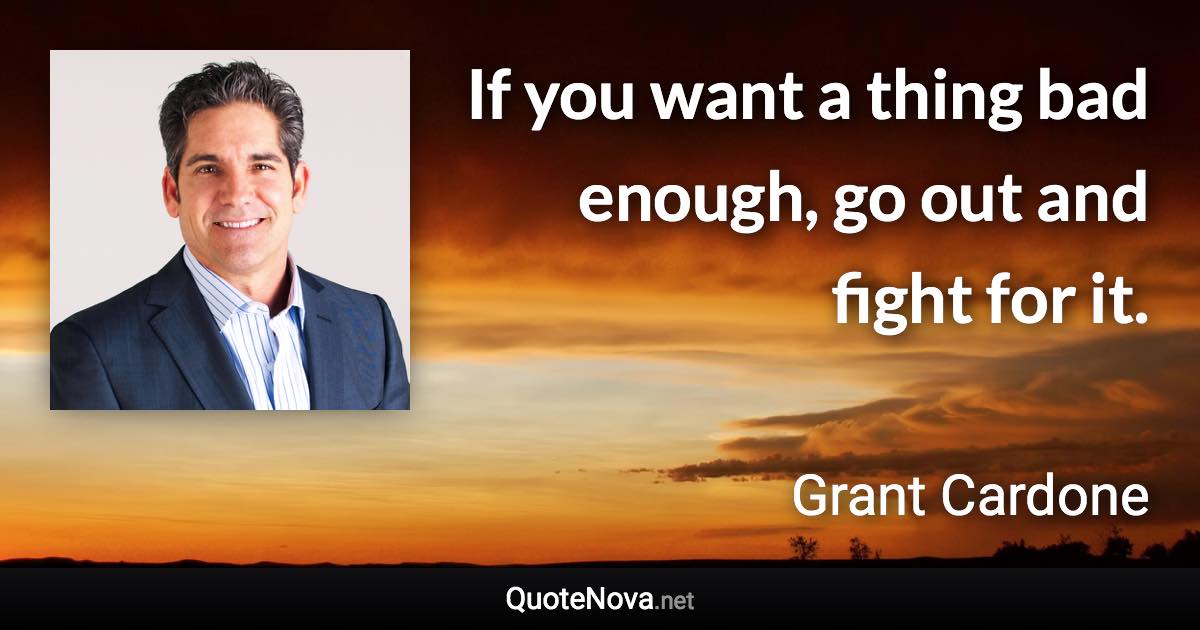 If you want a thing bad enough, go out and fight for it. - Grant Cardone quote