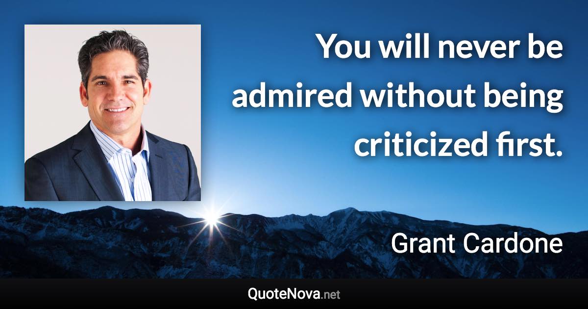 You will never be admired without being criticized first. - Grant Cardone quote