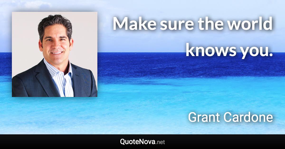 Make sure the world knows you. - Grant Cardone quote