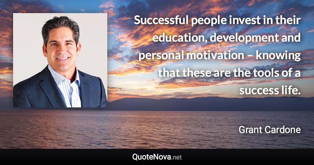 Successful people invest in their education, development and personal motivation – knowing that these are the tools of a success life. - Grant Cardone quote