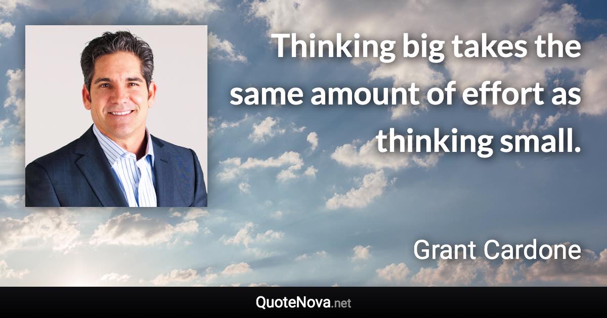 Thinking big takes the same amount of effort as thinking small. - Grant Cardone quote