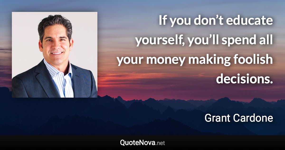 If you don’t educate yourself, you’ll spend all your money making foolish decisions. - Grant Cardone quote