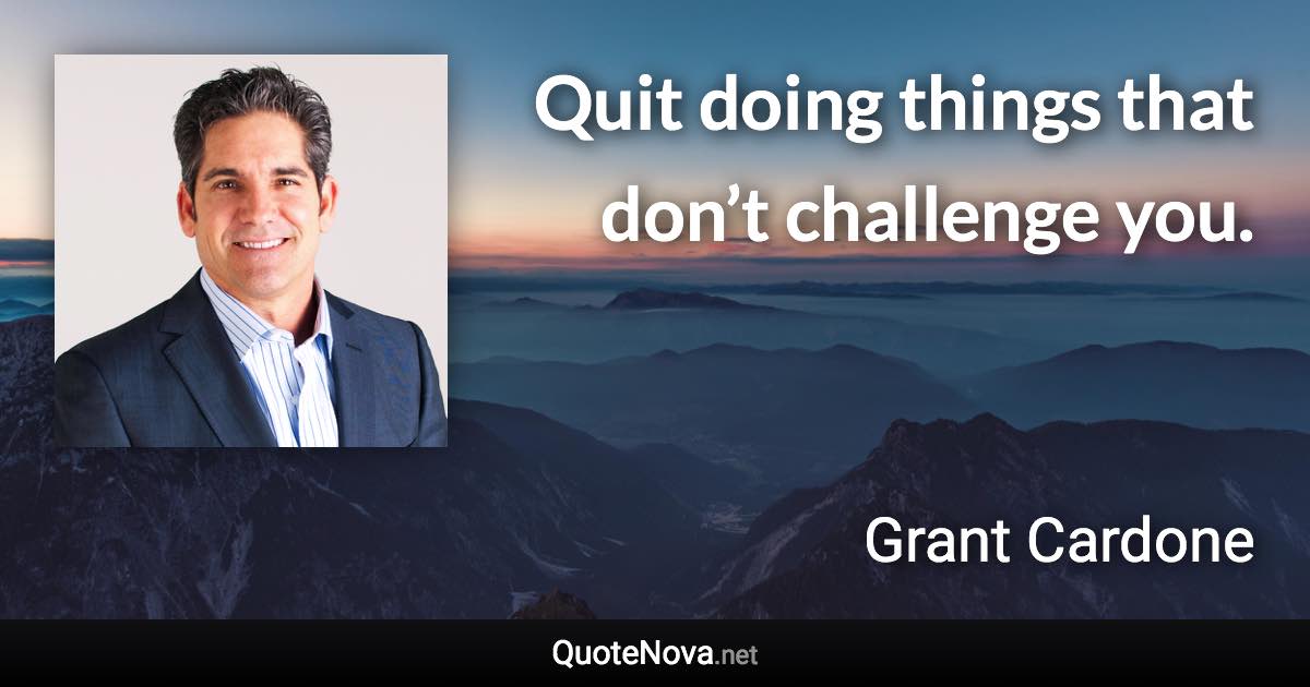 Quit doing things that don’t challenge you. - Grant Cardone quote