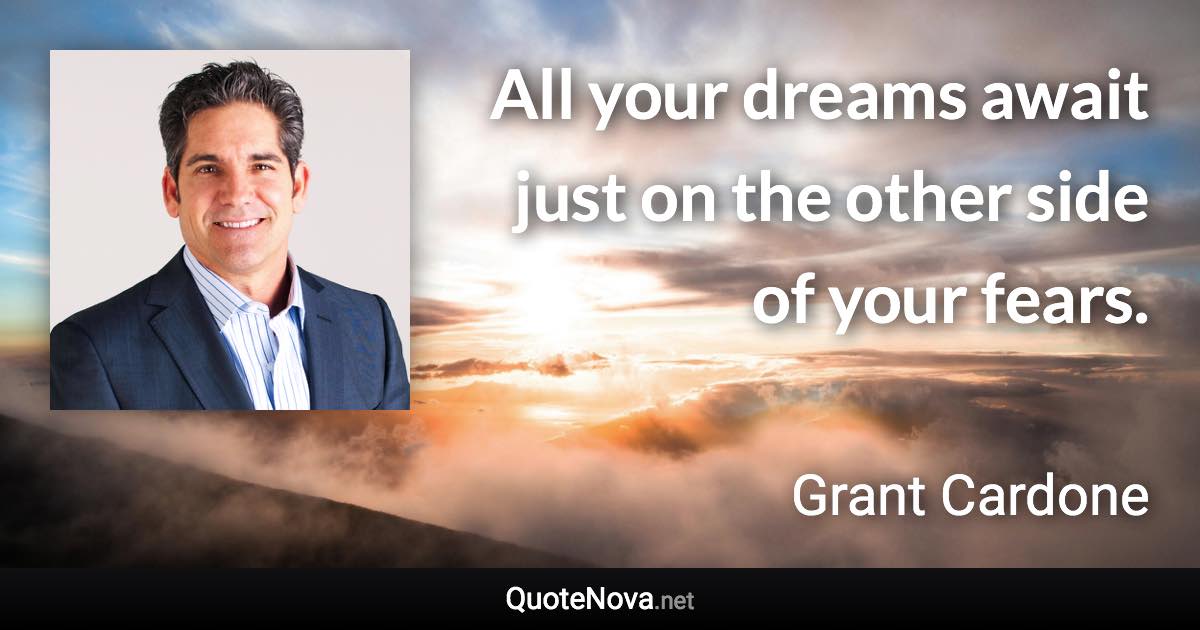 All your dreams await just on the other side of your fears. - Grant Cardone quote