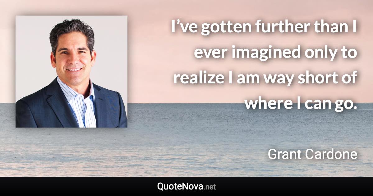 I’ve gotten further than I ever imagined only to realize I am way short of where I can go. - Grant Cardone quote