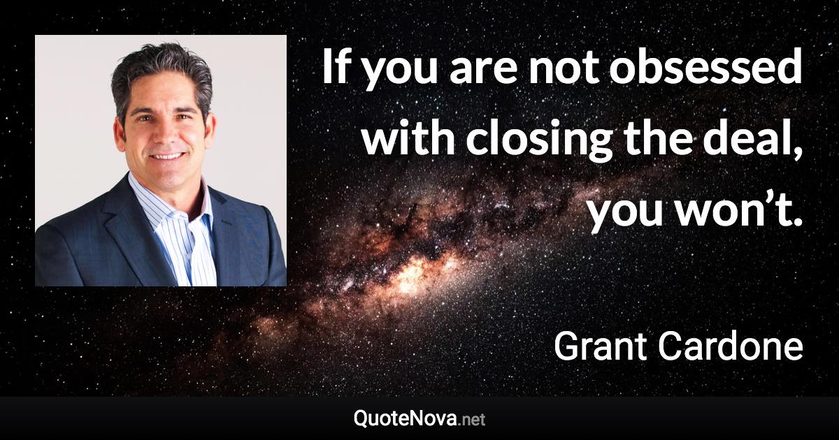 If you are not obsessed with closing the deal, you won’t. - Grant Cardone quote