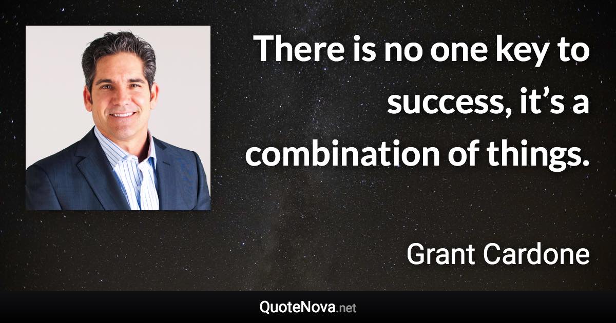 There is no one key to success, it’s a combination of things. - Grant Cardone quote