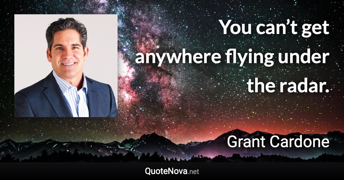 You can’t get anywhere flying under the radar. - Grant Cardone quote