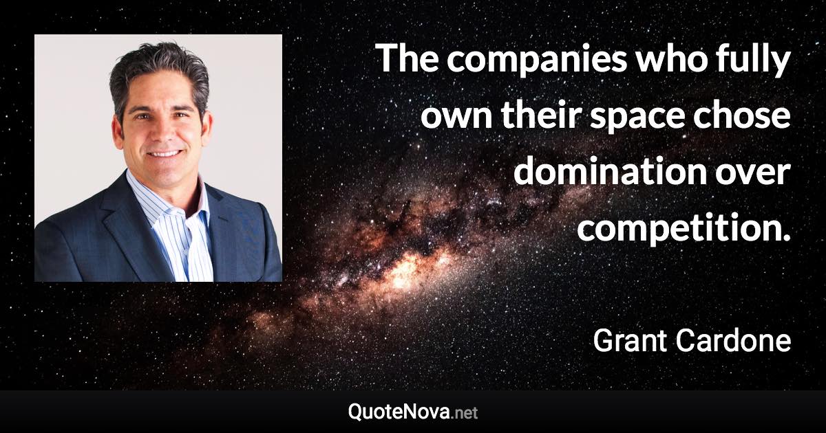 The companies who fully own their space chose domination over competition. - Grant Cardone quote