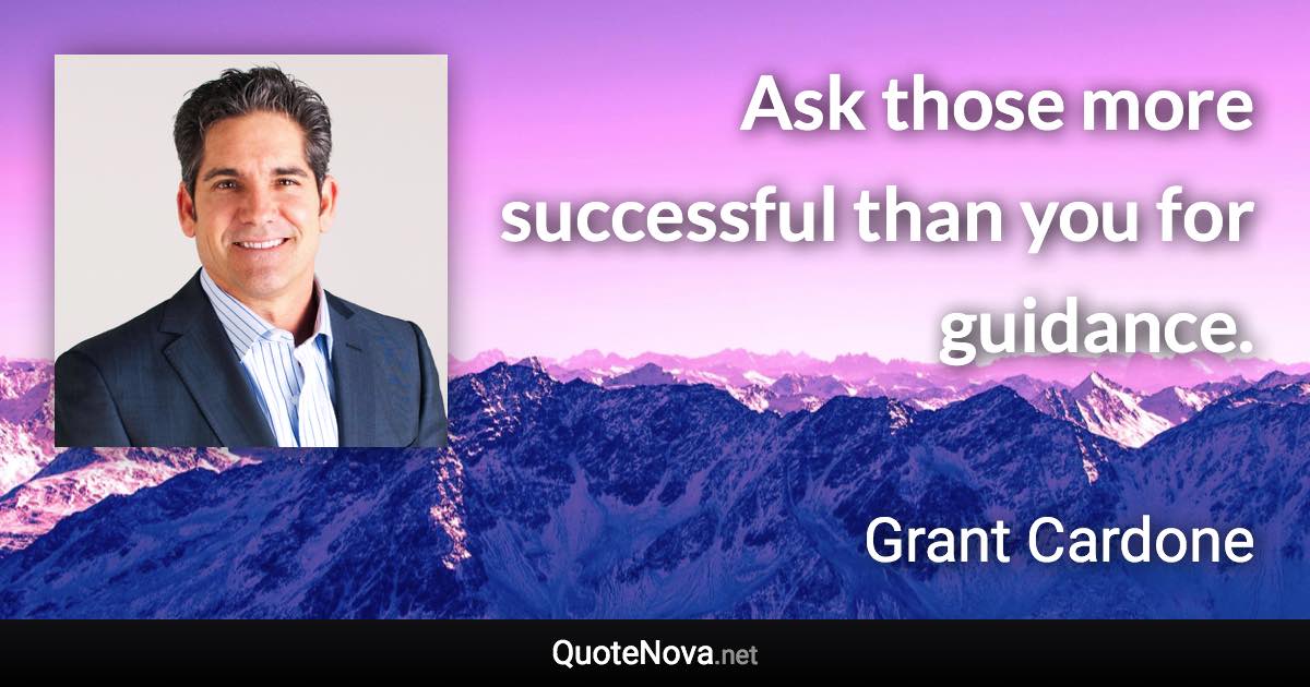 Ask those more successful than you for guidance. - Grant Cardone quote