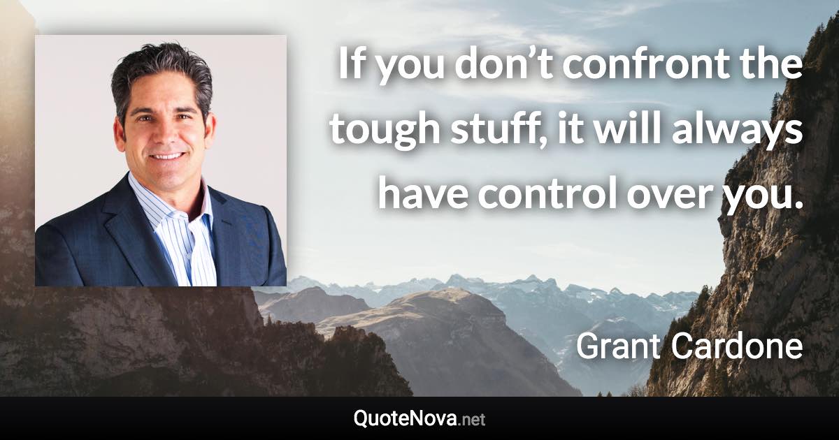 If you don’t confront the tough stuff, it will always have control over you. - Grant Cardone quote