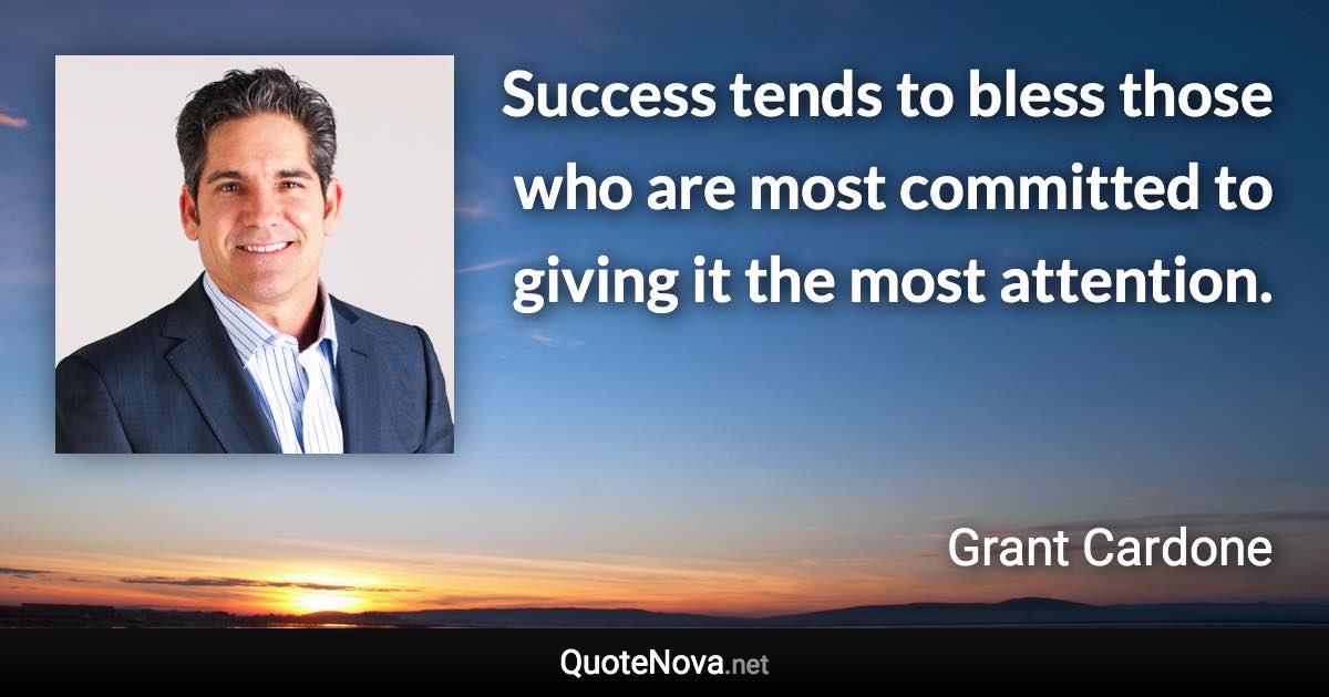 Success tends to bless those who are most committed to giving it the most attention. - Grant Cardone quote