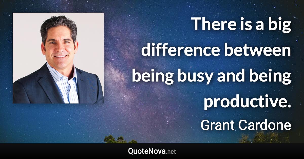 There is a big difference between being busy and being productive. - Grant Cardone quote