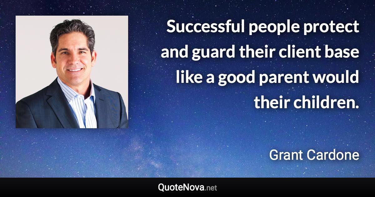 Successful people protect and guard their client base like a good parent would their children. - Grant Cardone quote