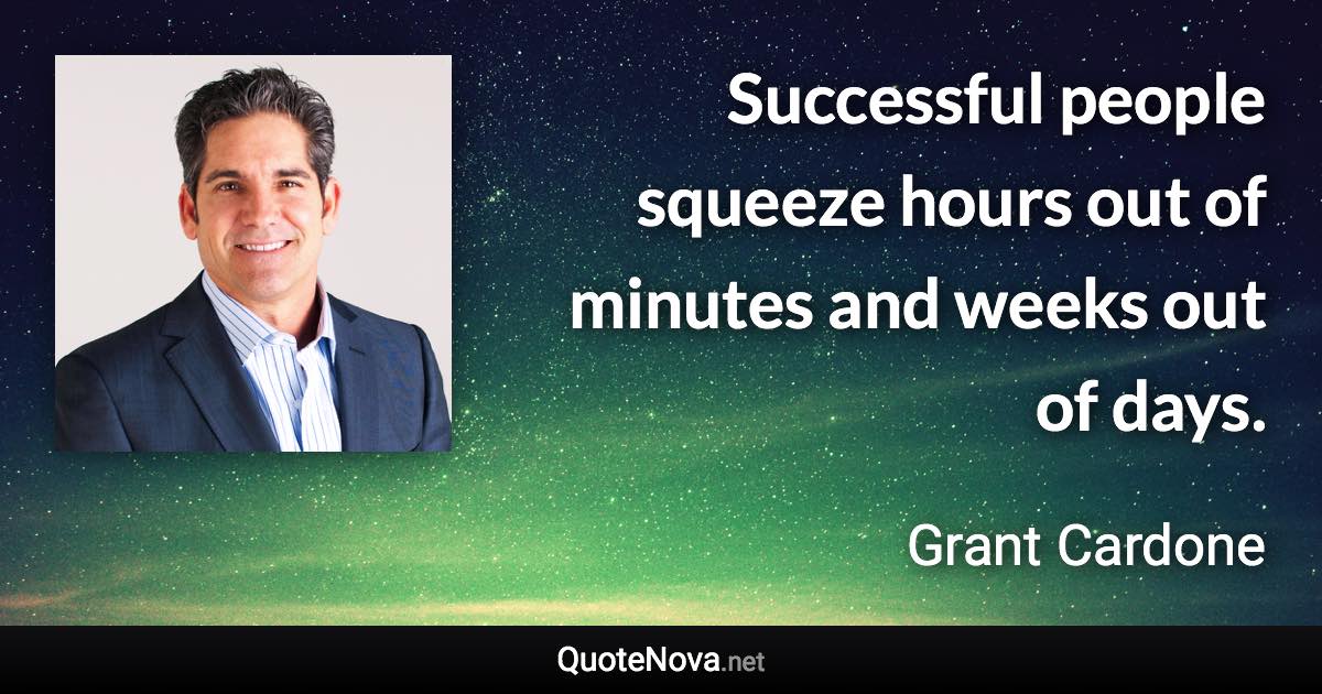 Successful people squeeze hours out of minutes and weeks out of days. - Grant Cardone quote