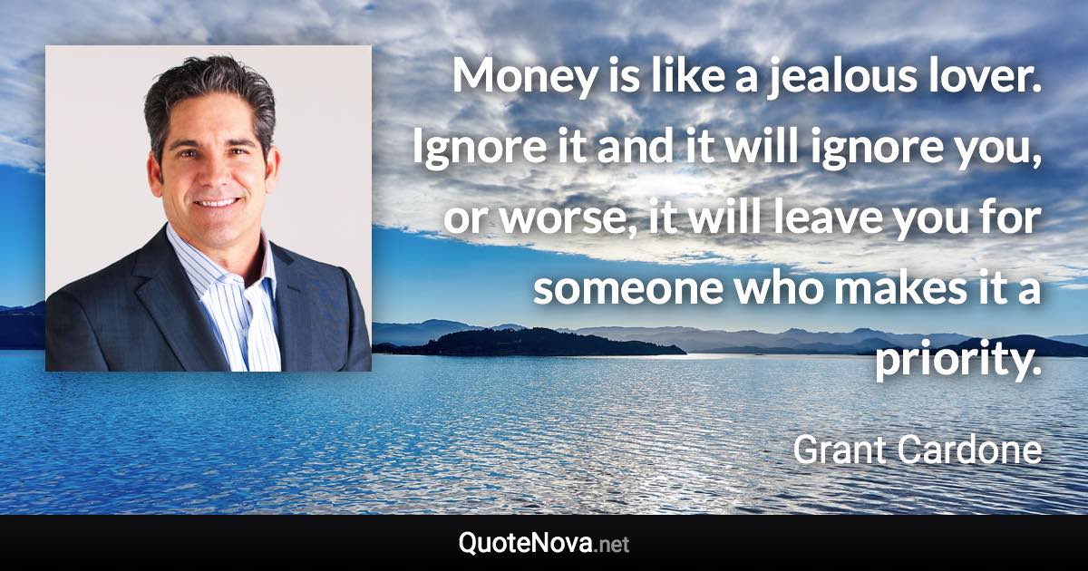 Money is like a jealous lover. Ignore it and it will ignore you, or worse, it will leave you for someone who makes it a priority. - Grant Cardone quote