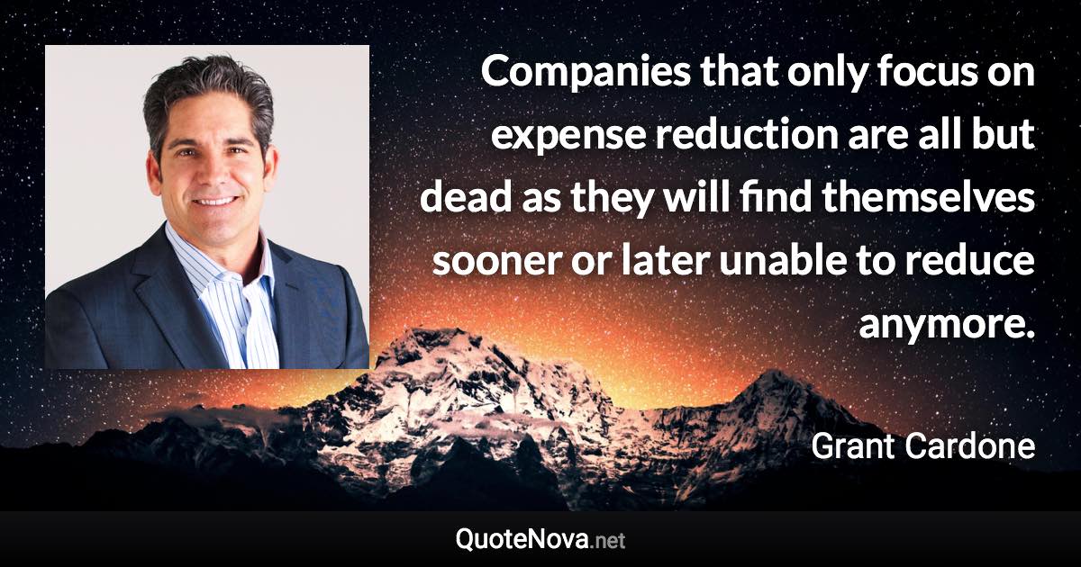 Companies that only focus on expense reduction are all but dead as they will find themselves sooner or later unable to reduce anymore. - Grant Cardone quote