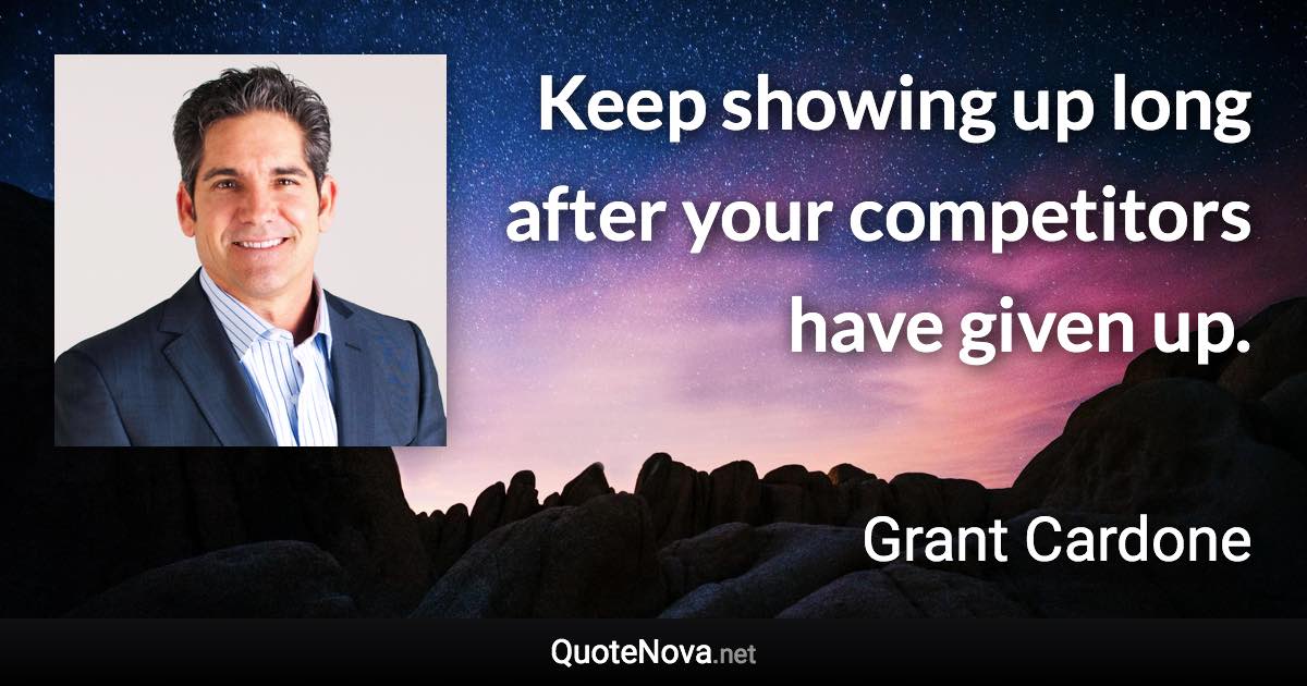 Keep showing up long after your competitors have given up. - Grant Cardone quote