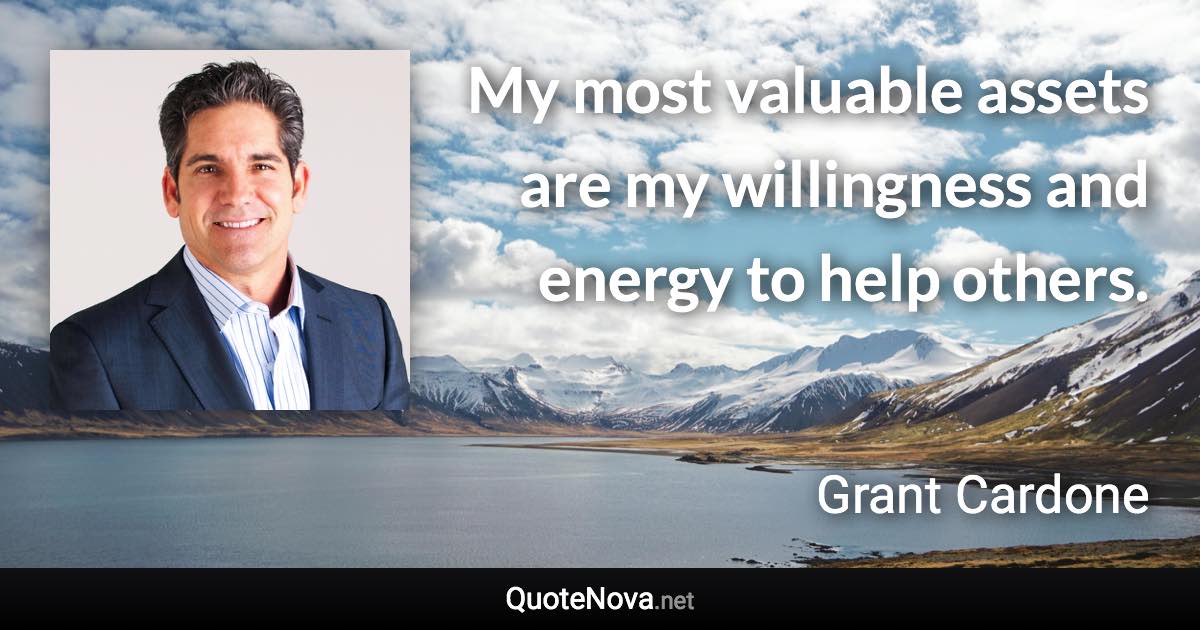 My most valuable assets are my willingness and energy to help others. - Grant Cardone quote